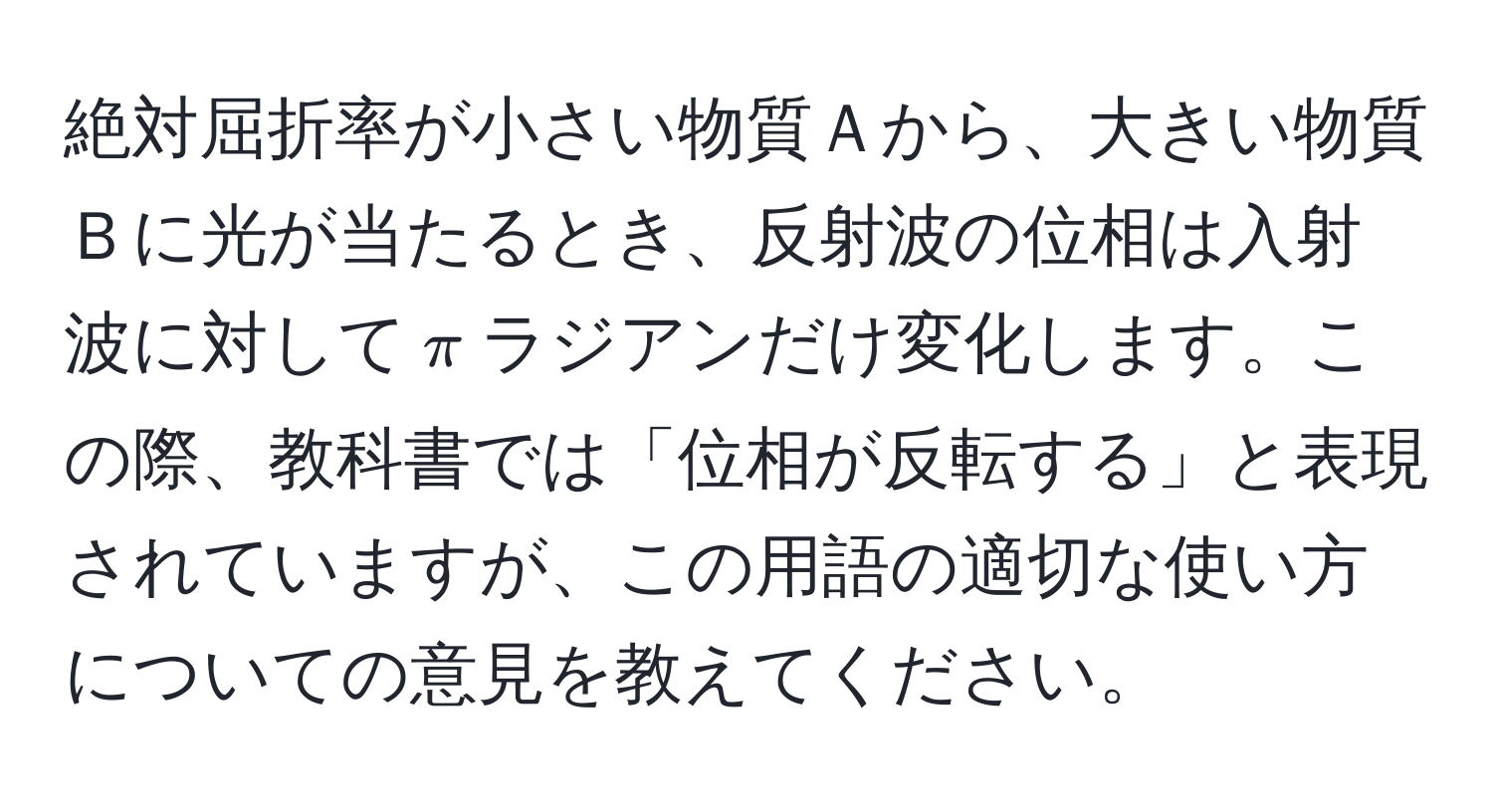 絶対屈折率が小さい物質Ａから、大きい物質Ｂに光が当たるとき、反射波の位相は入射波に対して$π$ラジアンだけ変化します。この際、教科書では「位相が反転する」と表現されていますが、この用語の適切な使い方についての意見を教えてください。