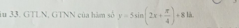 iu 33. GTLN, GTNN của hàm số y=5sin (2x+ π /4 )+8 là.