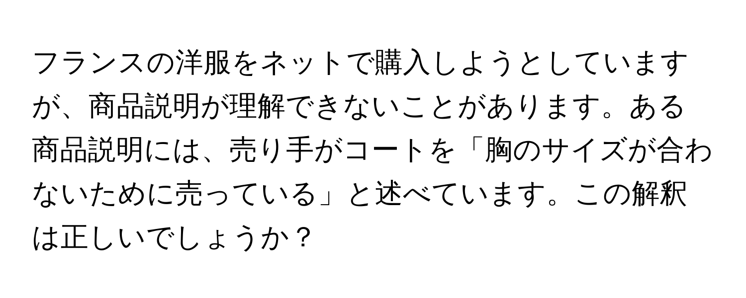 フランスの洋服をネットで購入しようとしていますが、商品説明が理解できないことがあります。ある商品説明には、売り手がコートを「胸のサイズが合わないために売っている」と述べています。この解釈は正しいでしょうか？