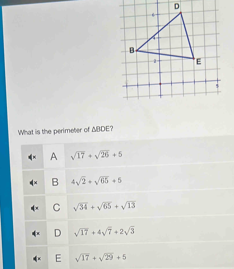 D
What is the perimeter of △ BDE ?
× A sqrt(17)+sqrt(26)+5
B 4sqrt(2)+sqrt(65)+5
C sqrt(34)+sqrt(65)+sqrt(13)
D sqrt(17)+4sqrt(7)+2sqrt(3)
E sqrt(17)+sqrt(29)+5