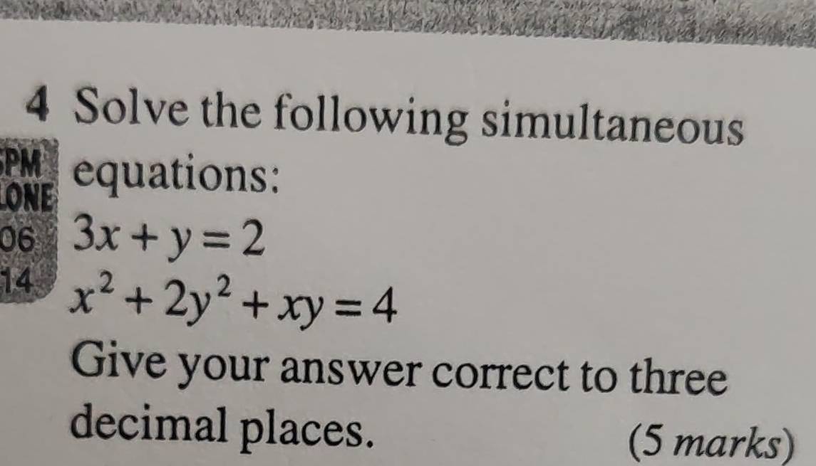 Solve the following simultaneous
PM equations:
ONE
06 3x+y=2
14 x^2+2y^2+xy=4
Give your answer correct to three
decimal places. (5 marks)