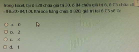 Trong Excel, tại ô E20 chứa giá trị 30, ô B4 chứa giá trị 6, ô C5 chứa cô
=IF(E20>B4,1,0). Khi xóa hàng chứa ô B20, giá trị tại ô C5 sẽ là:
a. 0
b. 2
c. 3
d. 1