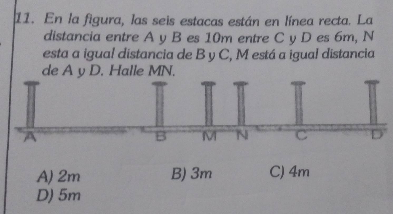 En la figura, las seis estacas están en línea recta. La
distancia entre A y B es 10m entre C y D es 6m, N
esta a igual distancia de B y C, M está a igual distancia
de A y D. Halle MN.
A) 2m
B) 3m C) 4m
D) 5m