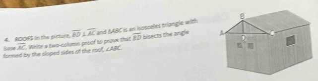 ROOFS in the picture, overline BD⊥ overline AC and AABC is an isosceles triangle with
base overline AC. White a two-column proof to prove that overline BD bisects the angle 
formed by the sloped sides of the roof, ∠ ABC