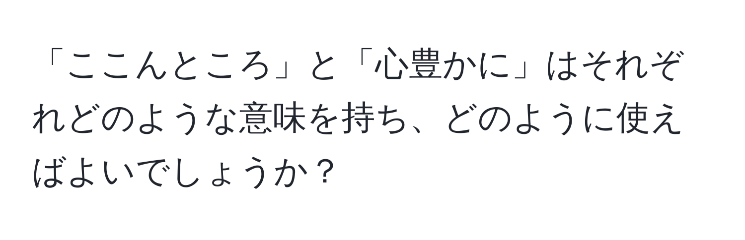 「ここんところ」と「心豊かに」はそれぞれどのような意味を持ち、どのように使えばよいでしょうか？