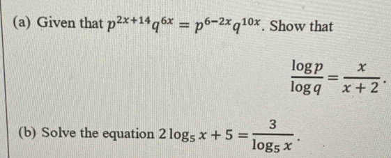 Given that p^(2x+14)q^(6x)=p^(6-2x)q^(10x). Show that
 log p/log q = x/x+2 . 
(b) Solve the equation 2log _5x+5=frac 3log _5x.