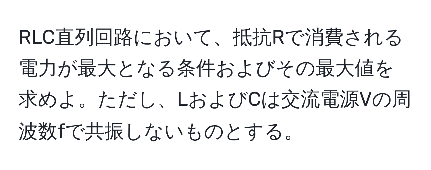 RLC直列回路において、抵抗Rで消費される電力が最大となる条件およびその最大値を求めよ。ただし、LおよびCは交流電源Vの周波数fで共振しないものとする。