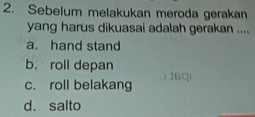 Sebelum melakukan meroda gerakan
yang harus dikuasai adalah gerakan ....
a. hand stand
b. roll depan
c. roll belakang
d. salto