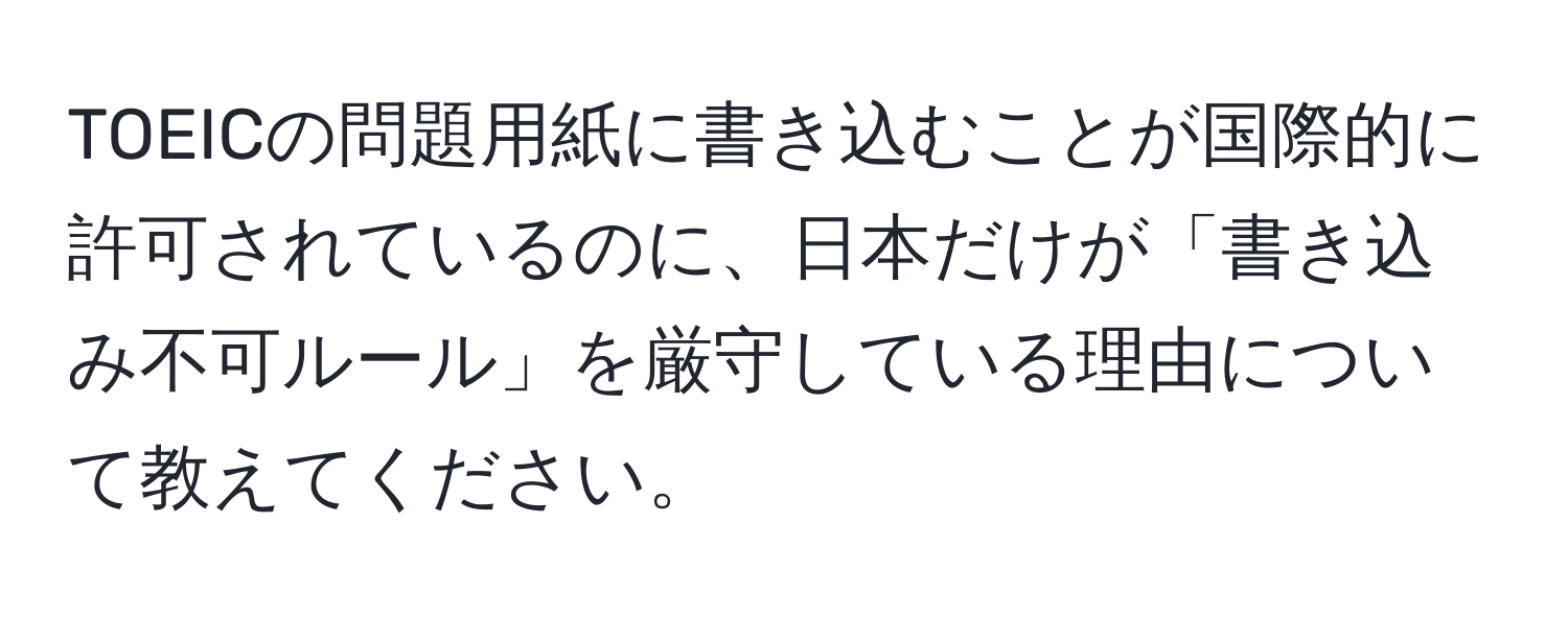 TOEICの問題用紙に書き込むことが国際的に許可されているのに、日本だけが「書き込み不可ルール」を厳守している理由について教えてください。