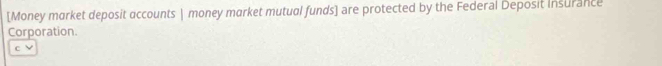 [Money market deposit accounts | money market mutual funds] are protected by the Federal Deposit Insurance 
Corporation. 
C