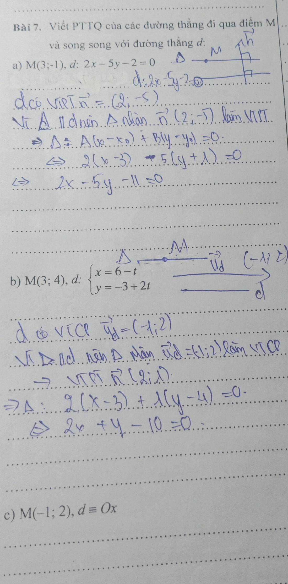 Viết PTTQ của các đường thẳng đi qua điểm M 
và song song với đường thẳng đ: 
a) M(3;-1) , d: 2x-5y-2=0
_ 
b) M(3;4) , d: beginarrayl x=6-t y=-3+2tendarray.
_ 
_ 
_ 
_ 
_ 
c) M(-1;2), dequiv Ox
_