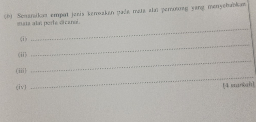 Senaraikan empat jenis kerosakan pada mata alat pemotong yang menyebabkan 
_ 
mata alat perlu dicanai. 
_ 
(i) 
(ii) 
(iii) 
_ 
(iv) 
_ 
[4 markah]