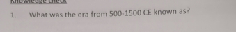 Knowleuge Check 
1. What was the era from 500 - 1500 CE known as?