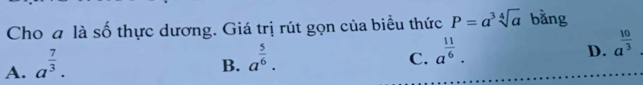 Cho a là số thực dương. Giá trị rút gọn của biểu thức P=a^3sqrt[4](a) bǎng
A. a^(frac 7)3.
B. a^(frac 5)6.
C. a^(frac 11)6.
D. a^(frac 10)3.