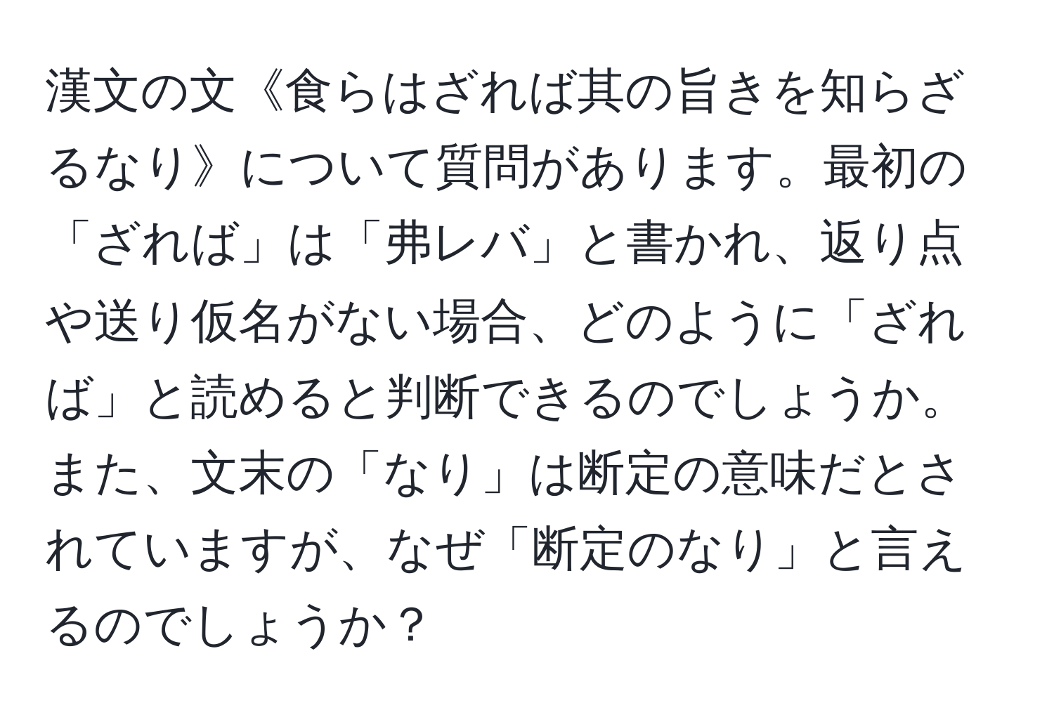 漢文の文《食らはざれば其の旨きを知らざるなり》について質問があります。最初の「ざれば」は「弗レバ」と書かれ、返り点や送り仮名がない場合、どのように「ざれば」と読めると判断できるのでしょうか。また、文末の「なり」は断定の意味だとされていますが、なぜ「断定のなり」と言えるのでしょうか？