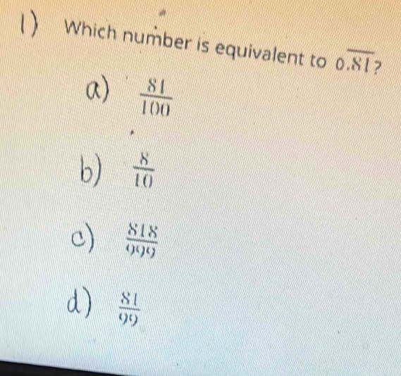 () Which number is equivalent to overline Ooverline 81
a)  81/100 
b)  8/10 
c)  818/999 
d)  81/99 