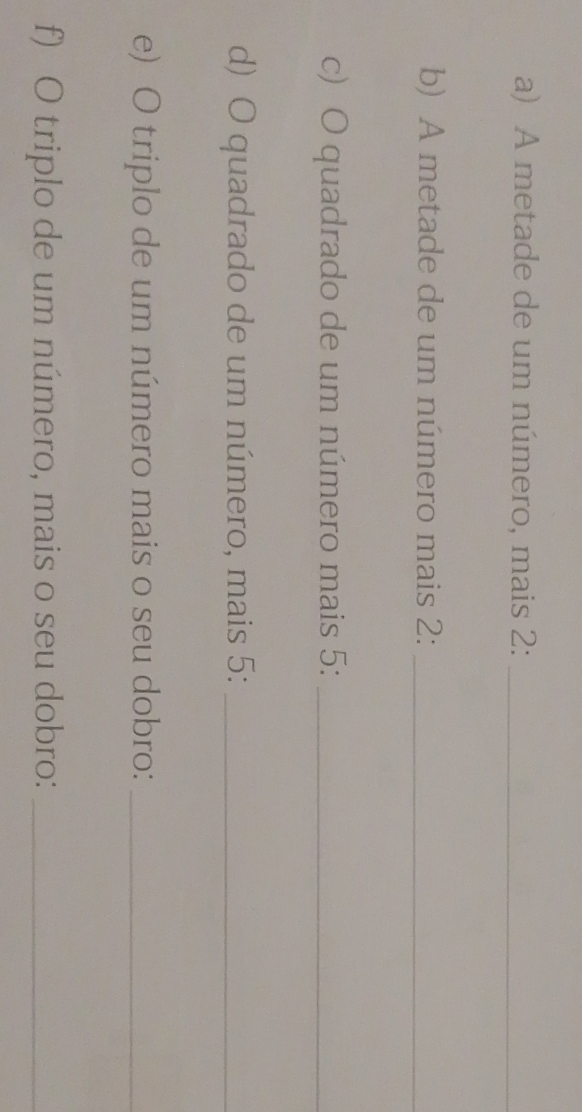 A metade de um número, mais 2 :_ 
b) A metade de um número mais 2 :_ 
c) O quadrado de um número mais 5 :_ 
d) O quadrado de um número, mais 5 :_ 
e) O triplo de um número mais o seu dobro:_ 
f) O triplo de um número, mais o seu dobro:_