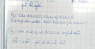 NGcrO
9mu^2 in ngish 
( co A(3;2;5); C(1;4;-1); G(4;2;6)
Glitung dum △ ABC Riet B(a;b;c) a+b+c= 3
encho A(2;4;-1); B(3;5;6) M chat man
vector AM=3vector BM phin dō dāi omega _4^(2vector OM)