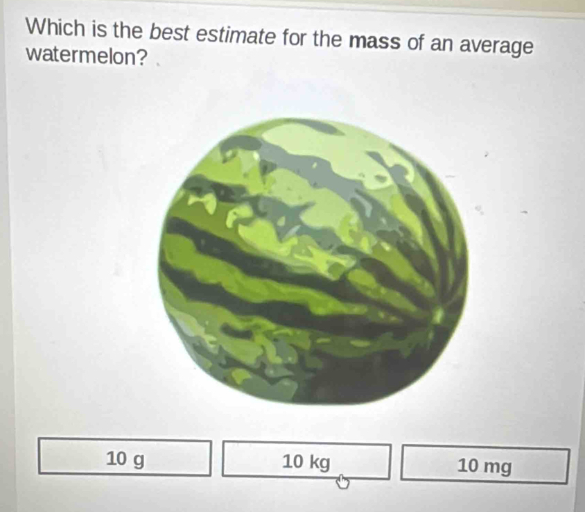 Which is the best estimate for the mass of an average
watermelon?
10 g 10 kg 10 mg