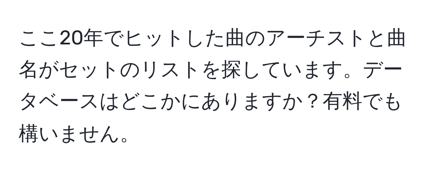 ここ20年でヒットした曲のアーチストと曲名がセットのリストを探しています。データベースはどこかにありますか？有料でも構いません。