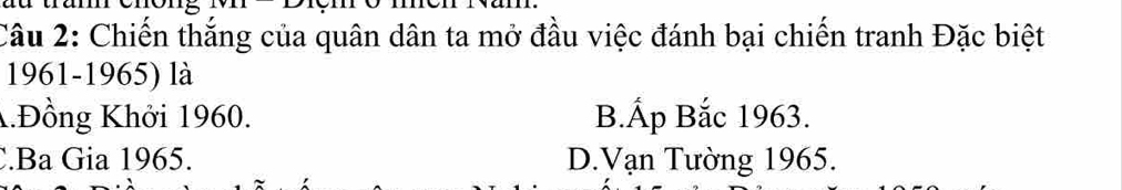 Chiến thắng của quân dân ta mở đầu việc đánh bại chiến tranh Đặc biệt
1961-1965) là
A.Đồng Khởi 1960. B.Ấp Bắc 1963..Ba Gia 1965. D.Vạn Tường 1965.