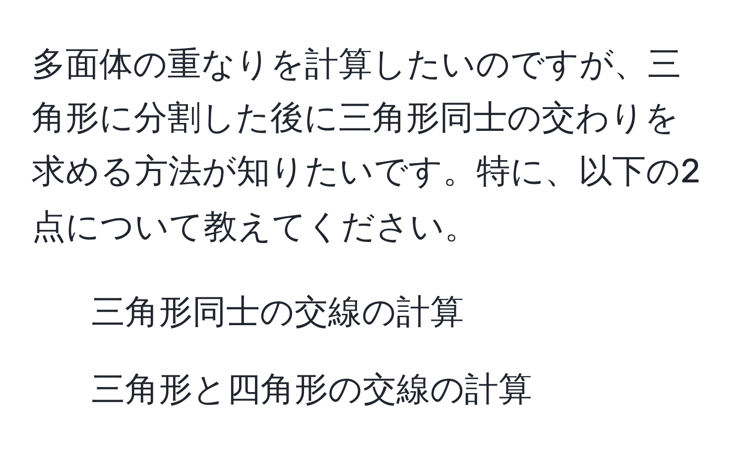 多面体の重なりを計算したいのですが、三角形に分割した後に三角形同士の交わりを求める方法が知りたいです。特に、以下の2点について教えてください。  
1. 三角形同士の交線の計算  
2. 三角形と四角形の交線の計算