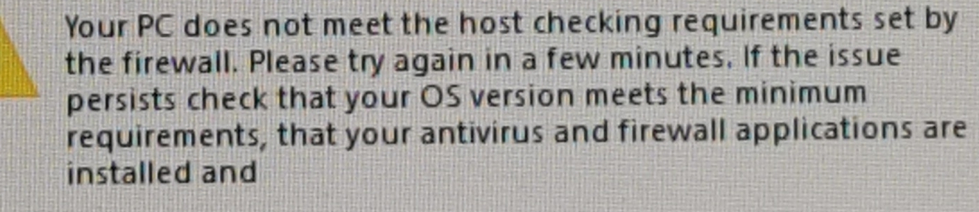 Your PC does not meet the host checking requirements set by 
the firewall. Please try again in a few minutes. If the issue 
persists check that your OS version meets the minimum 
requirements, that your antivirus and firewall applications are 
installed and