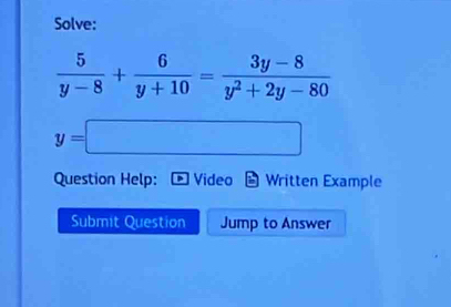 Solve:
 5/y-8 + 6/y+10 = (3y-8)/y^2+2y-80 
y=□
Question Help: Video Written Example 
Submit Question Jump to Answer