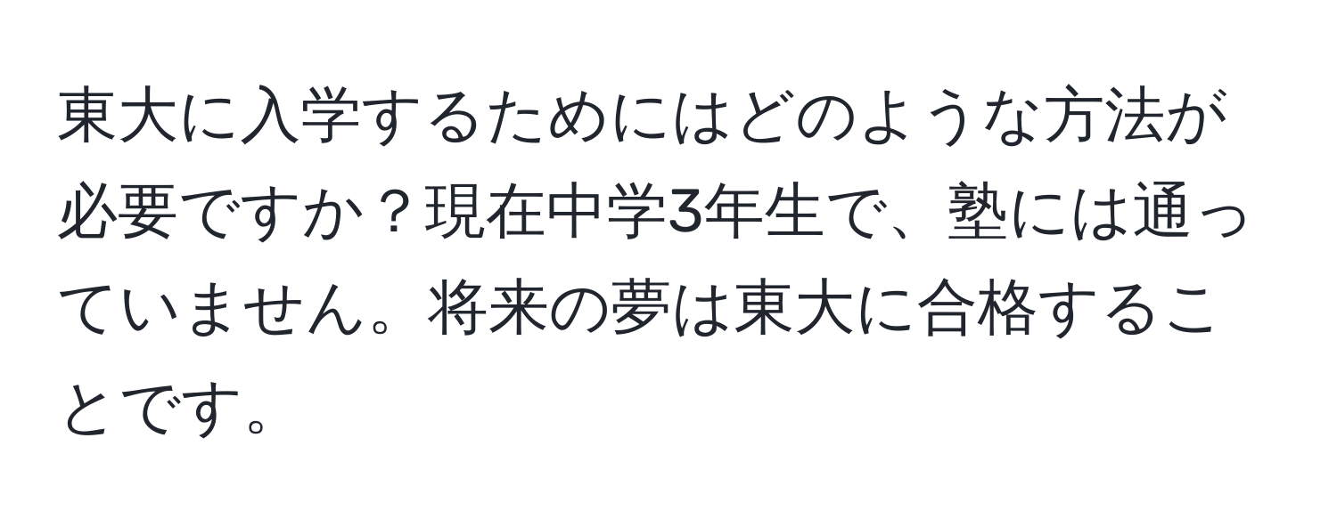 東大に入学するためにはどのような方法が必要ですか？現在中学3年生で、塾には通っていません。将来の夢は東大に合格することです。