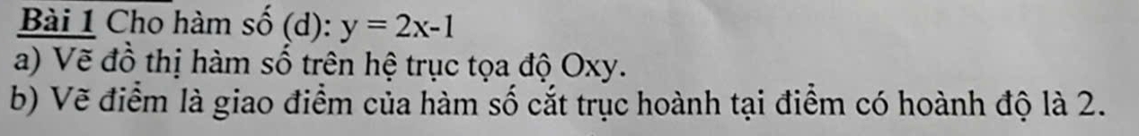 Cho hàm shat O(d) y=2x-1
a) Vẽ đồ thị hàm số trên hệ trục tọa độ Oxy. 
b) Vẽ điểm là giao điểm của hàm số cắt trục hoành tại điểm có hoành độ là 2.