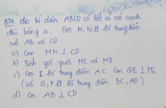 B74. (ho ti dién ABCD có fat ca caC canh 
dǎi báng a. Gōg M, NQ Rú hungdumn 
wá AB va CD. 
a) Cmr: MN⊥ CD
b) Tunh goó guiā M( và MD 
() Goì E Rà hung dàm AC. Cm QE⊥ PE
(vǒ Q, P Q Rú thung dǎn B(,AD)
d) CM:AB⊥ CD