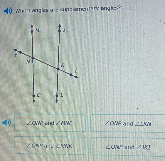 Which angles are supplementary angles?
∠ ONP and ∠ MNP ∠ ONP and ∠ LKN
∠ ONP and ∠ MNK ∠ ONP and ∠ JKI