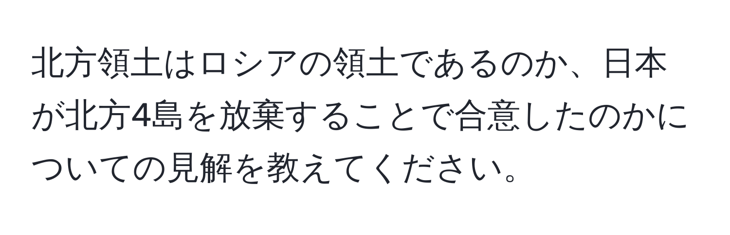 北方領土はロシアの領土であるのか、日本が北方4島を放棄することで合意したのかについての見解を教えてください。