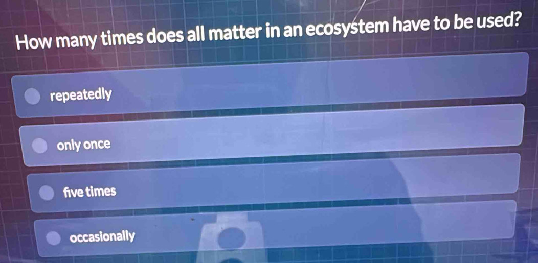 How many times does all matter in an ecosystem have to be used?
repeatedly
only once
five times
occasionally