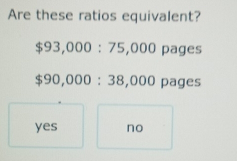 Are these ratios equivalent?
$93,000:75,000 pages
$90,000:38,000 pages
yes no