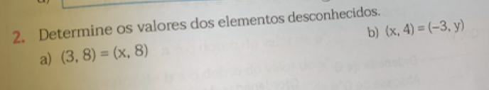 Determine os valores dos elementos desconhecidos. 
a) (3,8)=(x,8) b) (x,4)=(-3,y)