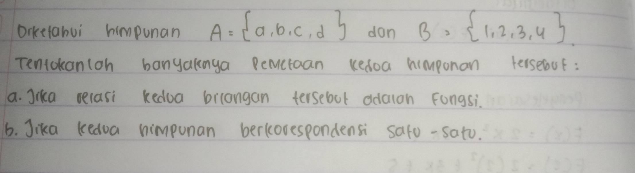 A= a,b,c,d
Oiketabui himpunan dan B= 1,2,3,4. 
Teniokanloh banyalnga Pemctaan kedoa himponan terseout : 
a. Jika selasi kedoa bilangan tersebul odaion Fongsi. 
b. Jika kedoa himpunan berkovespondensi safo-sato.