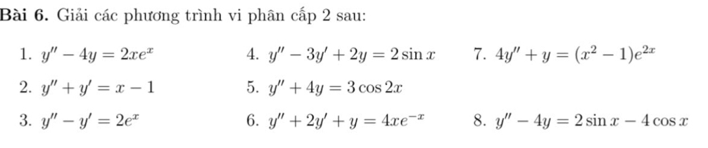 Giải các phương trình vi phân cấp 2 sau: 
1. y''-4y=2xe^x 4. y''-3y'+2y=2sin x 7. 4y''+y=(x^2-1)e^(2x)
2. y''+y'=x-1 5. y''+4y=3cos 2x
3. y''-y'=2e^x 6. y''+2y'+y=4xe^(-x) 8. y''-4y=2sin x-4cos x