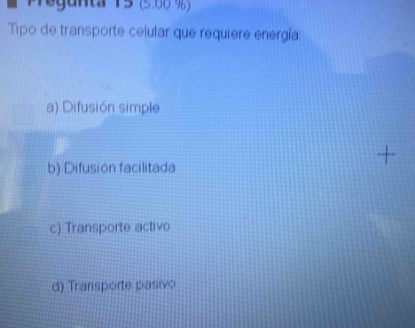 Pregunta 15 (5.00 %)
Tipo de transporte celular que requiere energía:
a) Difusión simple
+
b) Difusión facilitada
c) Transporte activo
d) Transporte pasivo