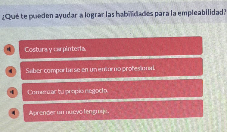 ¿Qué te pueden ayudar a lograr las habilidades para la empleabilidad?
Costura y carpintería.
1 Saber comportarse en un entorno profesional.
1 Comenzar tu propio negocio.
Aprender un nuevo lenguaje.