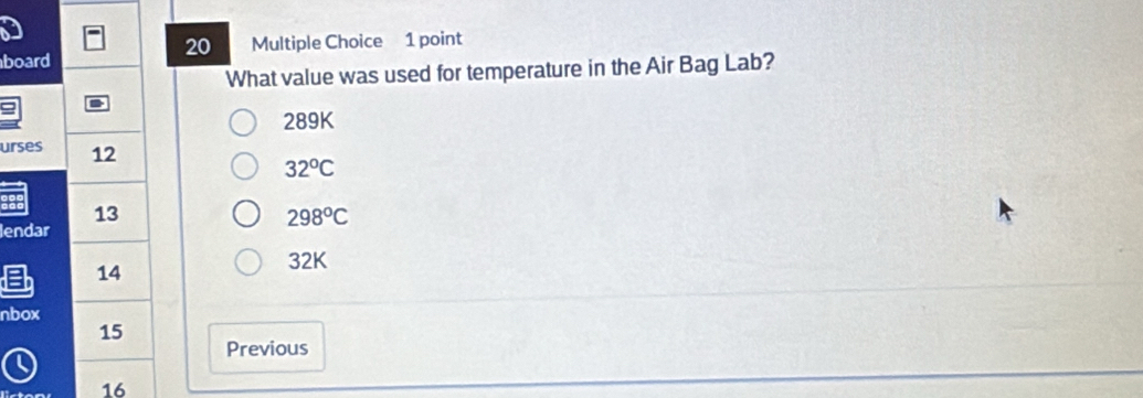 board Multiple Choice 1 point
What value was used for temperature in the Air Bag Lab?
289K
urses 12 32°C
13
lendar
298°C
a 14
32K
nbox
15
Previous
16