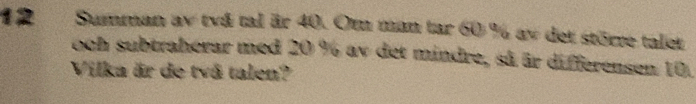 Summan av två tal är 40. Om man tar 60 % av det större talet 
och subtraherar med 20 % av det mindre, så ür differen sen 10. 
Vilka är de två talen?