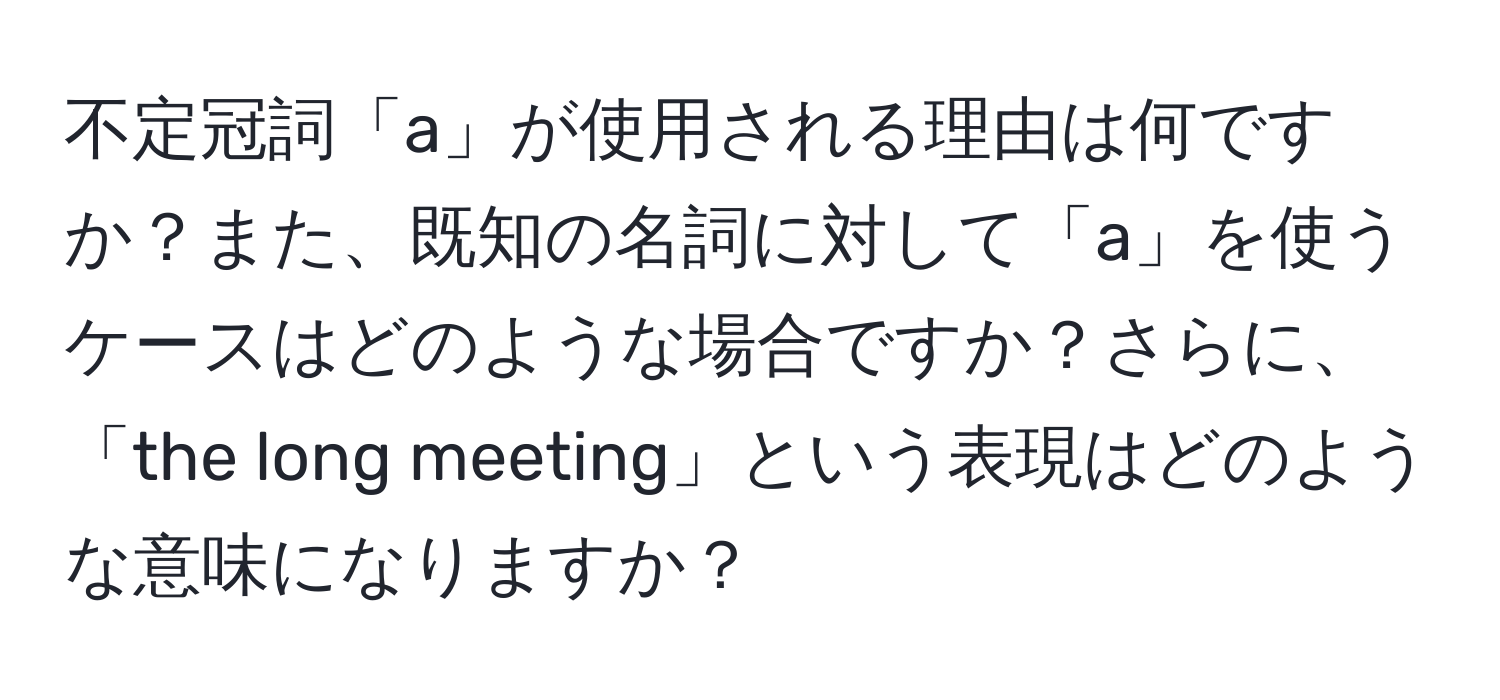 不定冠詞「a」が使用される理由は何ですか？また、既知の名詞に対して「a」を使うケースはどのような場合ですか？さらに、「the long meeting」という表現はどのような意味になりますか？