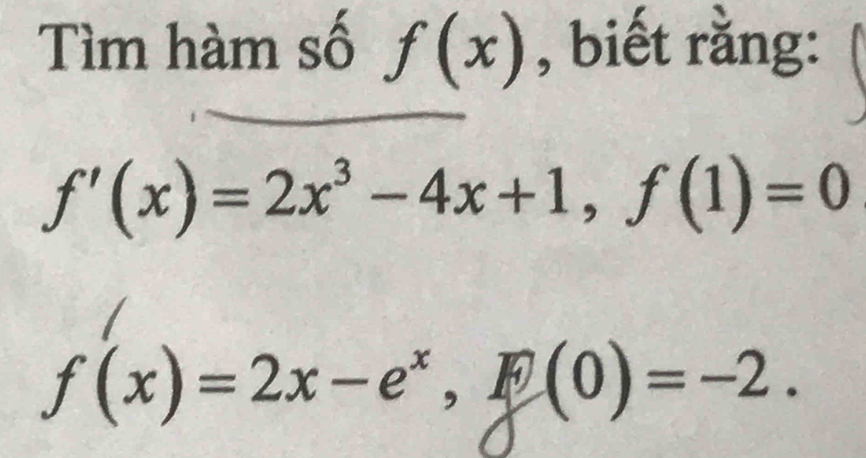 Tìm hàm số f(x) , biết rằng:
f'(x)=2x^3-4x+1, f(1)=0
f(x)=2x-e^x, f(0)=-2.