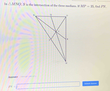 In △ MNO , S is the intersection of the three medians. If MP=35 , find PN. 
Answer / Attempt 1out of 2
PN=□ Submit Answer