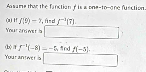 Assume that the function f is a one-to-one function. 
(a) If f(9)=7 , find f^(-1)(7). 
Your answer is □ □  □° ) □ ,□ )  
(b) If f^(-1)(-8)=-5 , find f(-5). 
Your answer is □