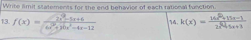 Write limit statements for the end behavior of each rational function. 
13. f(x)= (2x-5x+6)/6x^3+10x^2-4x-12  14. k(x) =