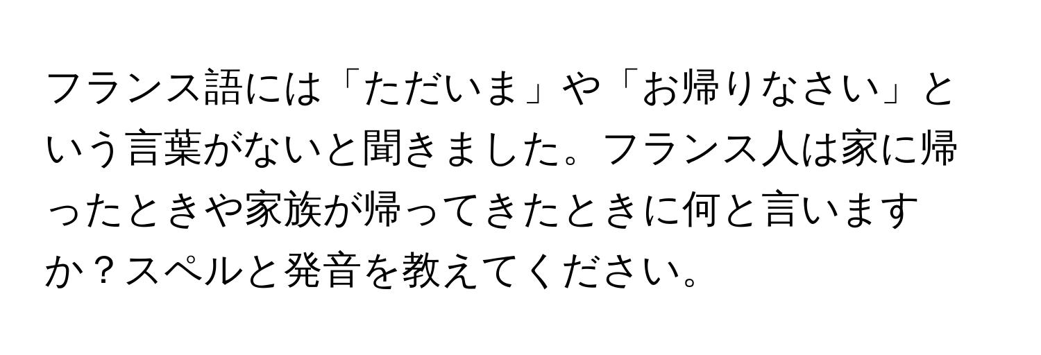 フランス語には「ただいま」や「お帰りなさい」という言葉がないと聞きました。フランス人は家に帰ったときや家族が帰ってきたときに何と言いますか？スペルと発音を教えてください。