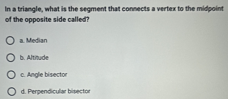 In a triangle, what is the segment that connects a vertex to the midpoint
of the opposite side called?
a. Median
b. Altitude
c. Angle bisector
d. Perpendicular bisector