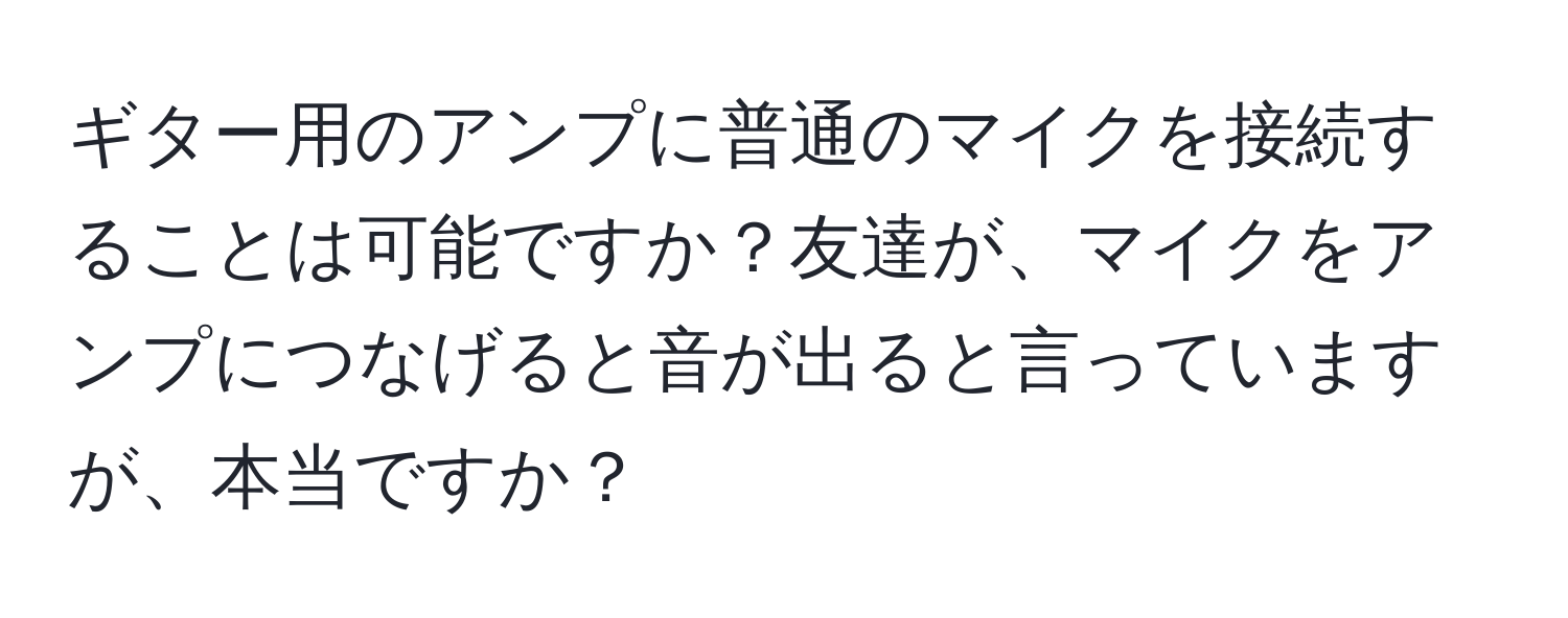 ギター用のアンプに普通のマイクを接続することは可能ですか？友達が、マイクをアンプにつなげると音が出ると言っていますが、本当ですか？